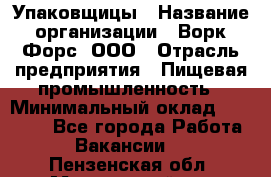 Упаковщицы › Название организации ­ Ворк Форс, ООО › Отрасль предприятия ­ Пищевая промышленность › Минимальный оклад ­ 32 000 - Все города Работа » Вакансии   . Пензенская обл.,Мокшанский р-н